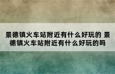 景德镇火车站附近有什么好玩的 景德镇火车站附近有什么好玩的吗